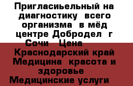 Пригласиьельный на диагностику  всего организма ,в мёд.центре Добродел  г.Сочи › Цена ­ 1 - Краснодарский край Медицина, красота и здоровье » Медицинские услуги   